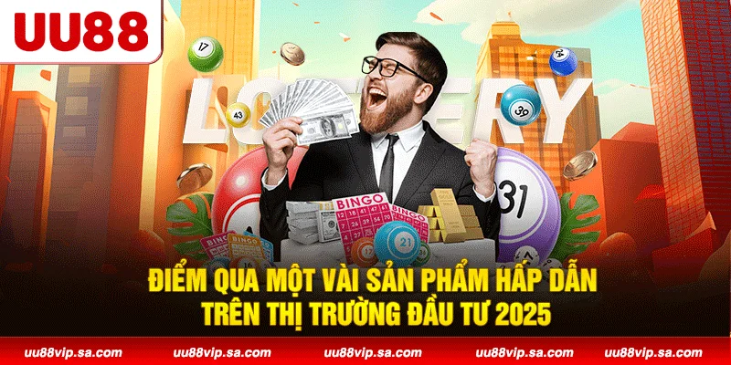 Điểm qua một vài sản phẩm hấp dẫn trên thị trường đầu tư 2025